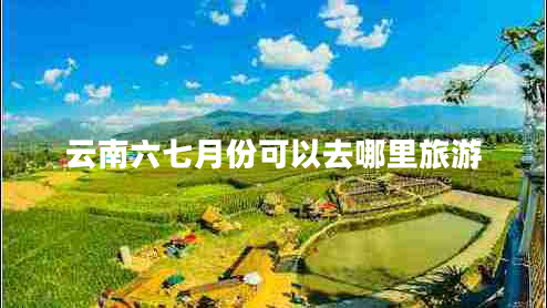 云南六七月份可以去哪里旅游