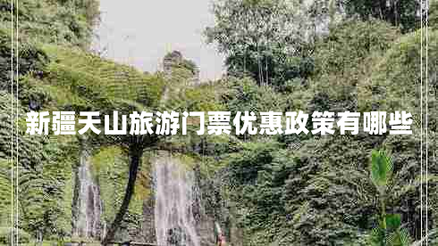 新疆天山旅游门票优惠政策有哪些