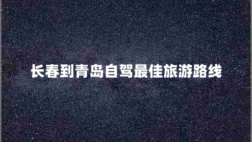 长春到青岛自驾最佳旅游路线