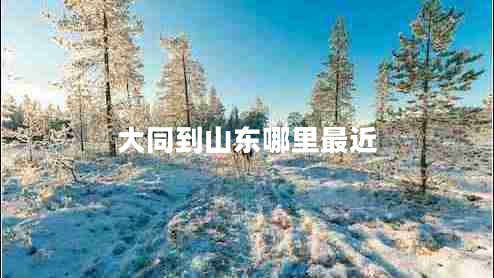 大同到山东哪里最近