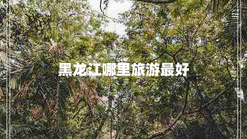 黑龙江哪里旅游最好