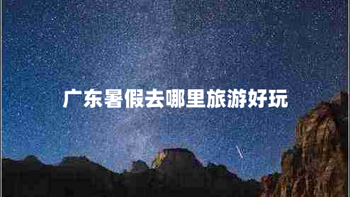 广东暑假去哪里旅游好玩