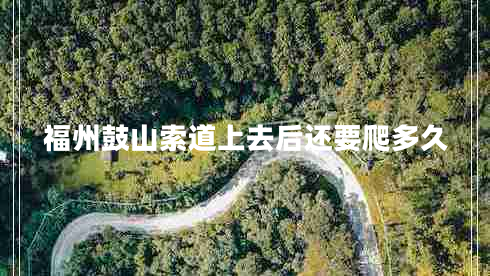 福州鼓山索道上去后还要爬多久