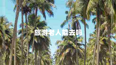 旅游老人能去吗