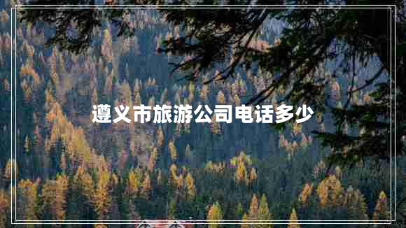 遵义市旅游公司电话多少