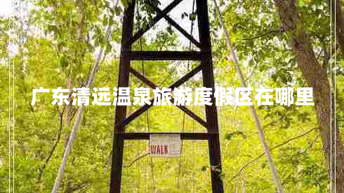 广东清远温泉旅游度假区在哪里 广东清远温泉旅游度假区在哪里