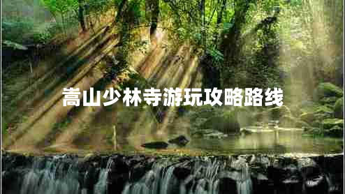 嵩山少林寺游玩攻略路线