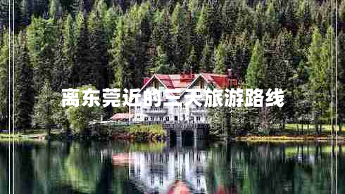 离东莞近的三天旅游路线