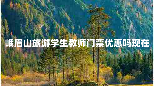 峨眉山旅游学生教师门票优惠吗现在