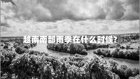 越南南部雨季在什么时候?