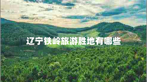 辽宁铁岭旅游胜地有哪些