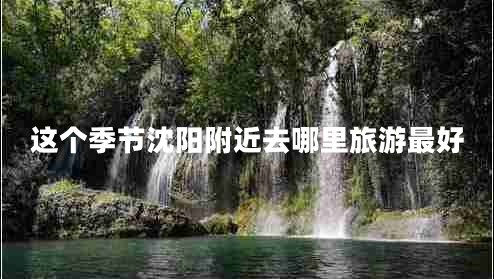 这个季节沈阳附近去哪里旅游最好