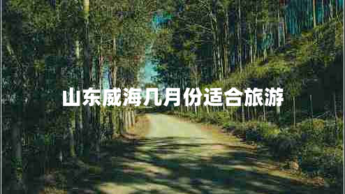 山东威海几月份适合旅游