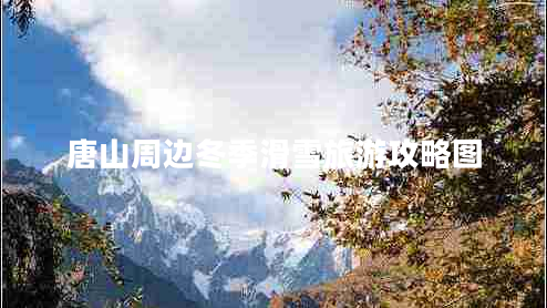 唐山周边冬季滑雪旅游攻略图