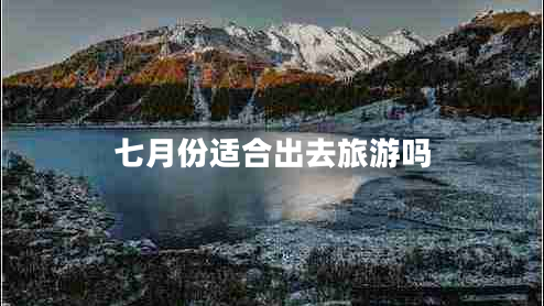 七月份适合出去旅游吗