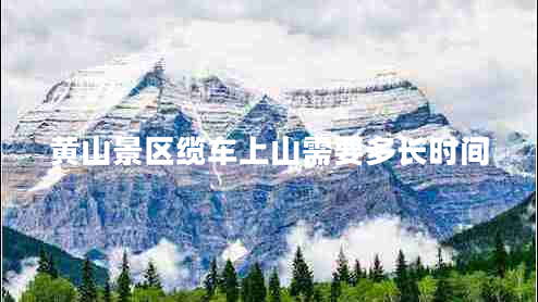 黄山景区缆车上山需要多长时间