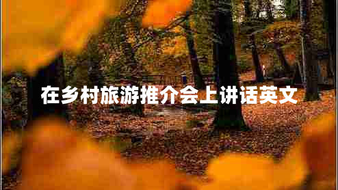 在乡村旅游推介会上讲话英文 在乡村旅游推介会上讲话英文