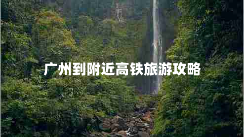 广州到附近高铁旅游攻略