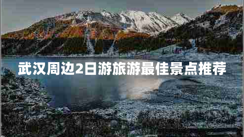 武汉周边2日游旅游最佳景点推荐