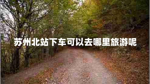 苏州北站下车可以去哪里旅游呢