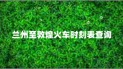 兰州至敦煌火车时刻表查询 兰州至敦煌火车时刻表查询