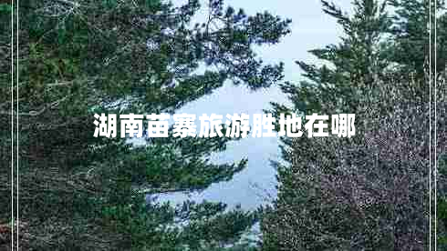 湖南苗寨旅游胜地在哪