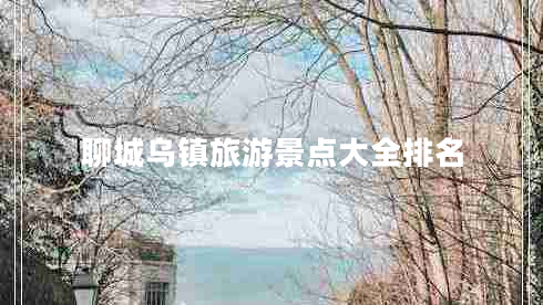 聊城乌镇旅游景点大全排名