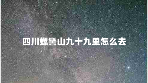 四川螺髻山九十九里怎么去