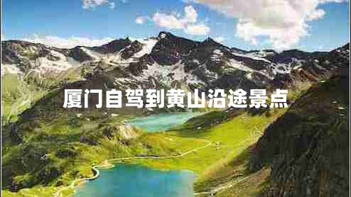 厦门自驾到黄山沿途景点