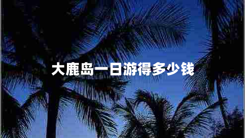 大鹿岛一日游得多少钱