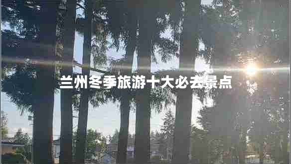 兰州冬季旅游十大必去景点