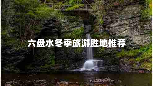 六盘水冬季旅游胜地推荐