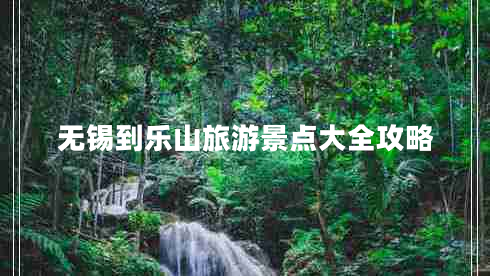 无锡到乐山旅游景点大全攻略