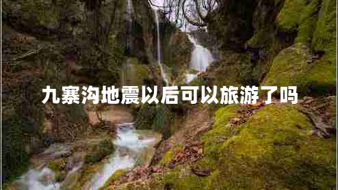 九寨沟地震以后可以旅游了吗