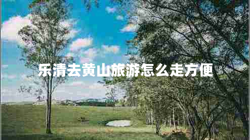 乐清去黄山旅游怎么走方便