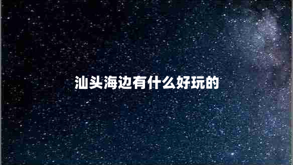 汕头海边有什么好玩的