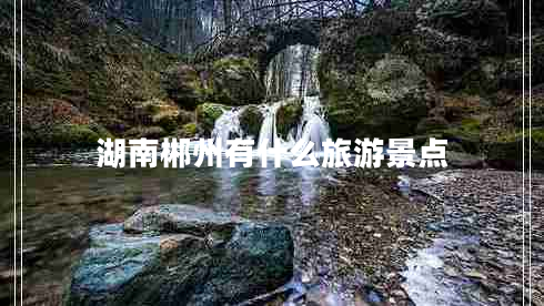 湖南郴州有什么旅游景点