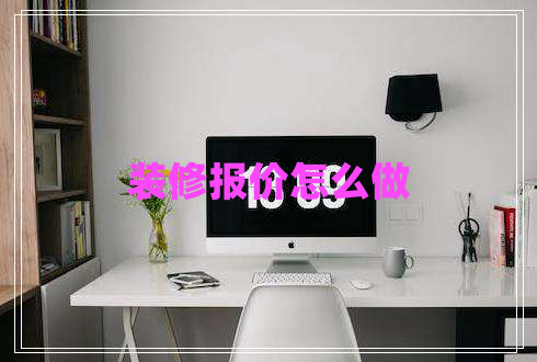 装修报价怎么做 装修报价怎么做