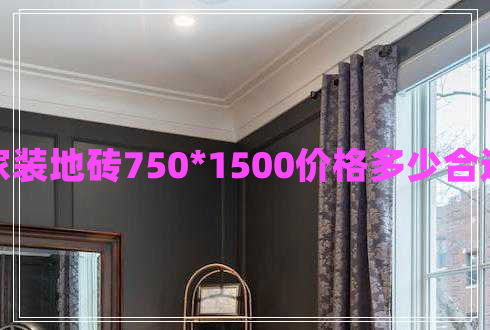 家装地砖750*1500价格多少合适