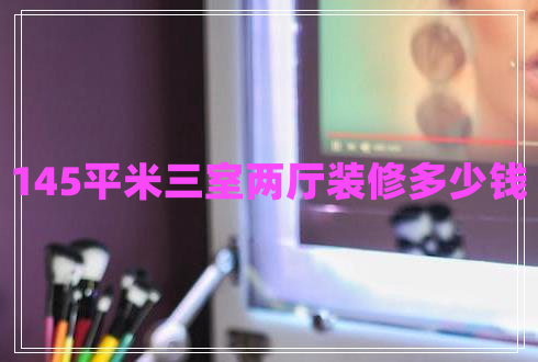145平米三室两厅装修多少钱 145平米三室两厅装修多少钱