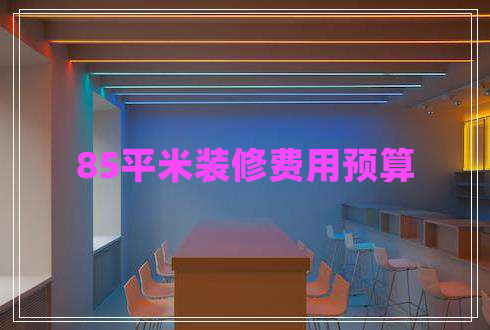 85平米装修费用预算 85平米装修费用预算