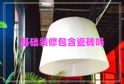 基础装修包含瓷砖吗 基础装修包含瓷砖吗