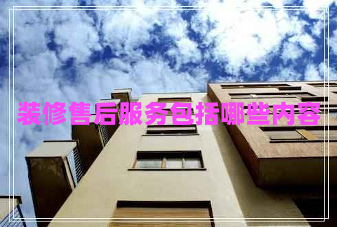 装修售后服务包括哪些内容 装修售后服务包括哪些内容