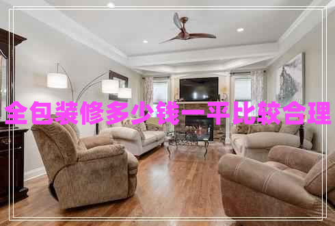 全包装修多少钱一平比较合理 全包装修多少钱一平比较合理