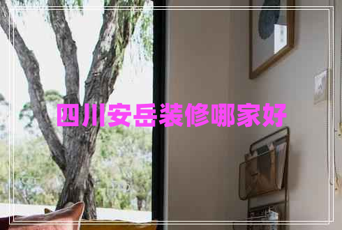 四川安岳装修哪家好 四川安岳装修哪家好