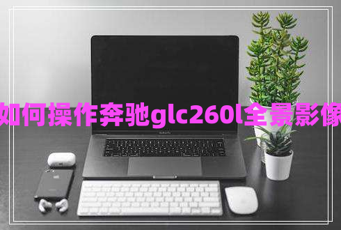 如何操作奔驰glc260l全景影像